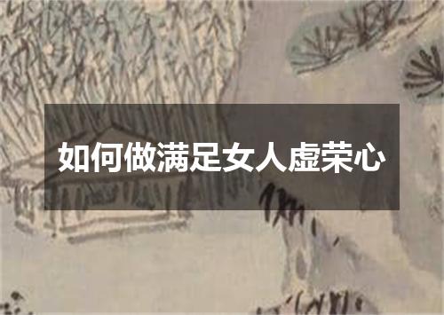 如何做满足女人虚荣心