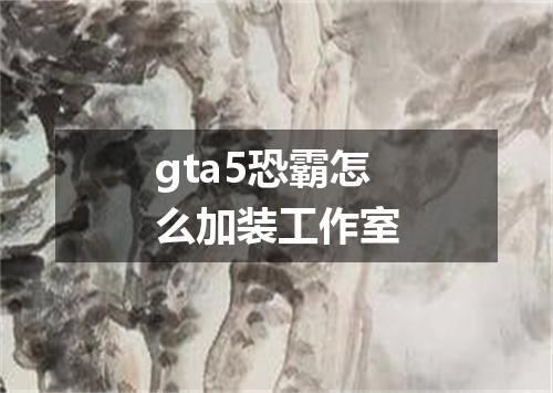 gta5恐霸怎么加装工作室