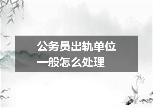公务员出轨单位一般怎么处理