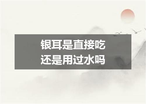 银耳是直接吃还是用过水吗