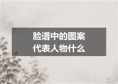 脸谱中的图案代表人物什么