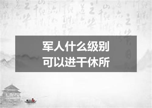 军人什么级别可以进干休所