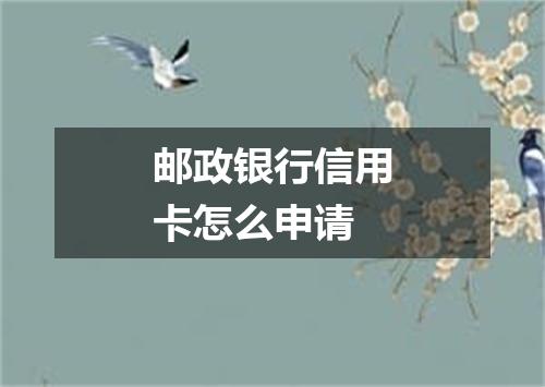 邮政银行信用卡怎么申请