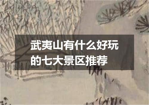 武夷山有什么好玩的七大景区推荐