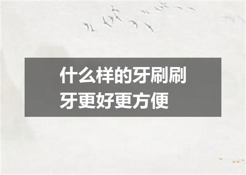 什么样的牙刷刷牙更好更方便