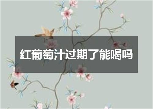 红葡萄汁过期了能喝吗