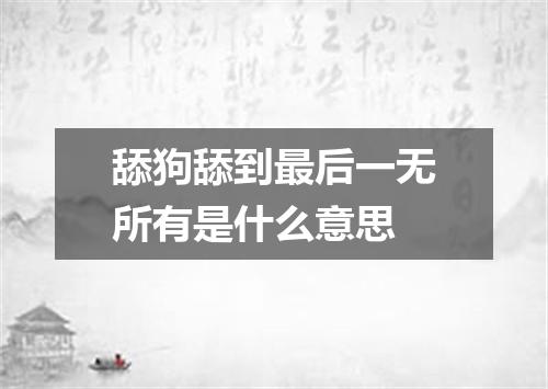 舔狗舔到最后一无所有是什么意思