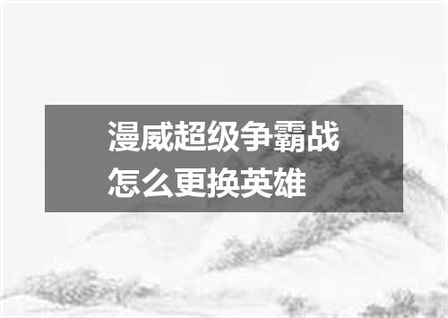 漫威超级争霸战怎么更换英雄