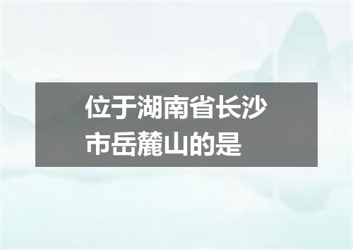 位于湖南省长沙市岳麓山的是
