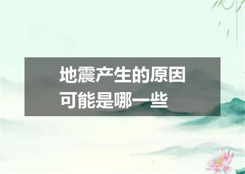 地震产生的原因可能是哪一些