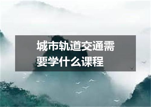 城市轨道交通需要学什么课程
