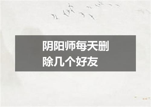 阴阳师每天删除几个好友