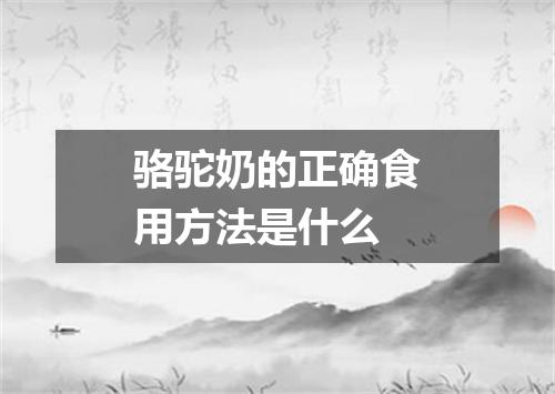 骆驼奶的正确食用方法是什么