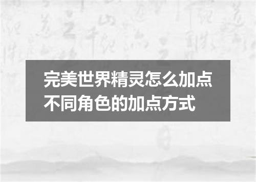 完美世界精灵怎么加点不同角色的加点方式
