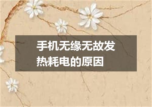手机无缘无故发热耗电的原因