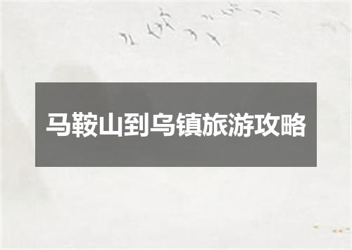 马鞍山到乌镇旅游攻略