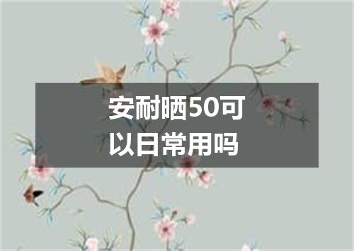 安耐晒50可以日常用吗