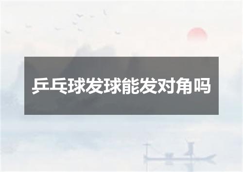 乒乓球发球能发对角吗