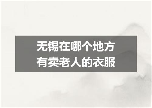 无锡在哪个地方有卖老人的衣服
