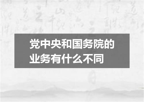 党中央和国务院的业务有什么不同