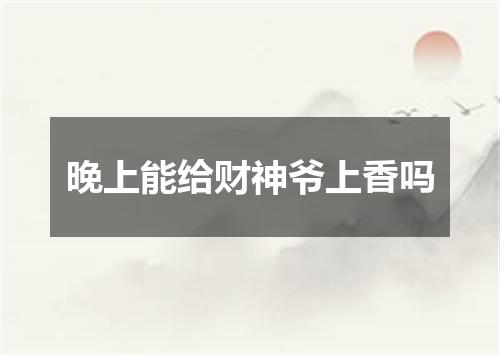 晚上能给财神爷上香吗
