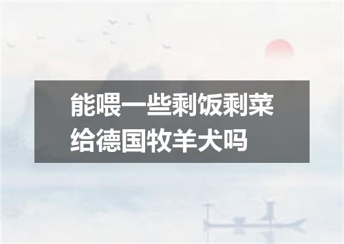 能喂一些剩饭剩菜给德国牧羊犬吗