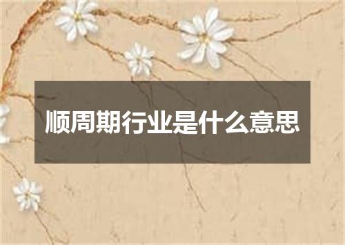 顺周期行业是什么意思
