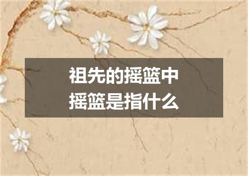 祖先的摇篮中摇篮是指什么