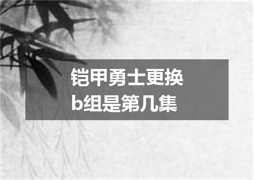铠甲勇士更换b组是第几集