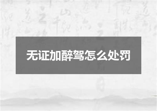 无证加醉驾怎么处罚