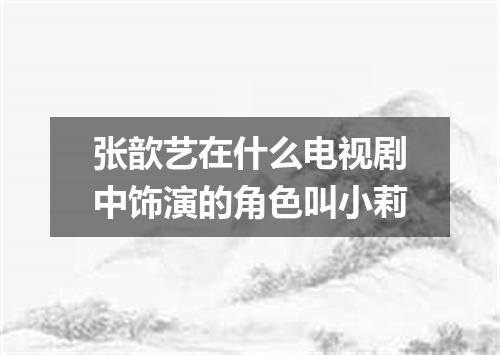 张歆艺在什么电视剧中饰演的角色叫小莉