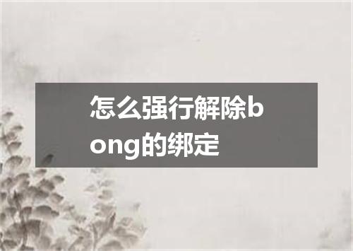 怎么强行解除bong的绑定