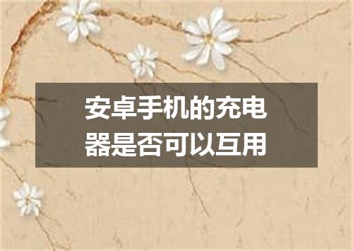 安卓手机的充电器是否可以互用