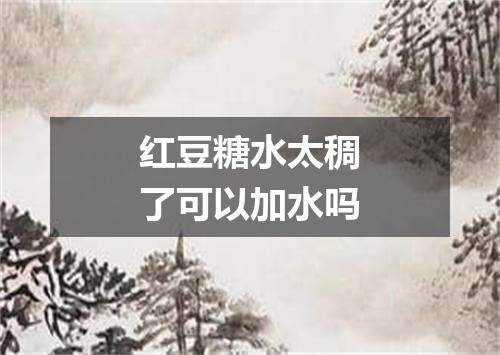 红豆糖水太稠了可以加水吗