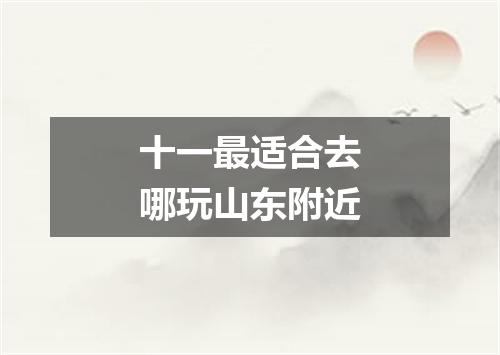 十一最适合去哪玩山东附近