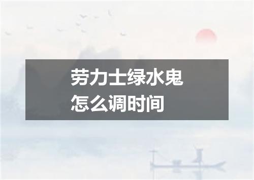 劳力士绿水鬼怎么调时间
