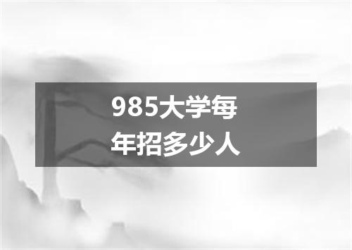 985大学每年招多少人