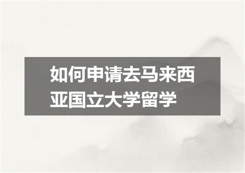 如何申请去马来西亚国立大学留学