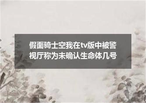 假面骑士空我在tv版中被警视厅称为未确认生命体几号
