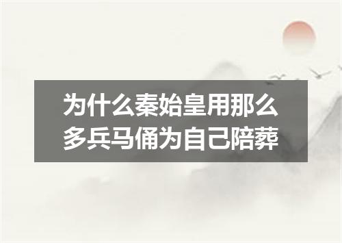 为什么秦始皇用那么多兵马俑为自己陪葬