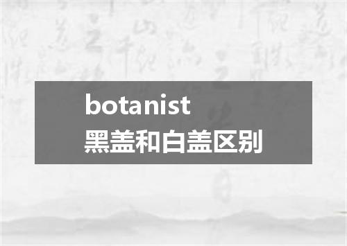 botanist黑盖和白盖区别