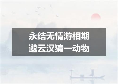 永结无情游相期邈云汉猜一动物