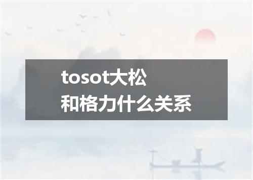 tosot大松和格力什么关系