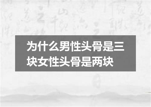 为什么男性头骨是三块女性头骨是两块