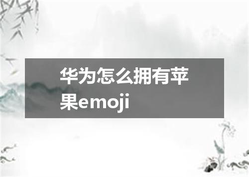 华为怎么拥有苹果emoji