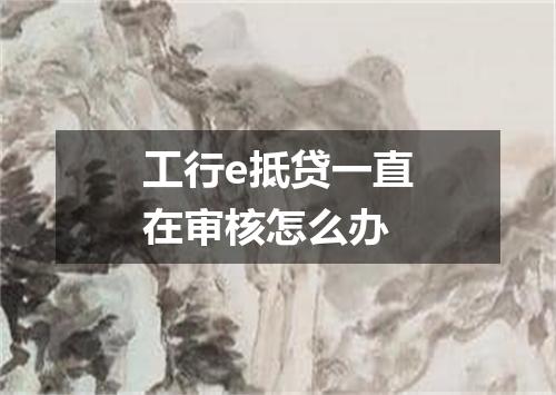 工行e抵贷一直在审核怎么办