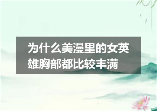 为什么美漫里的女英雄胸部都比较丰满