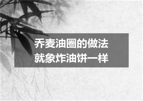 乔麦油圈的做法就象炸油饼一样