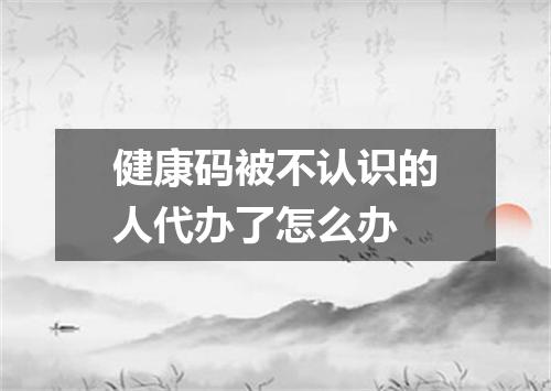 健康码被不认识的人代办了怎么办