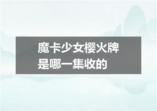 魔卡少女樱火牌是哪一集收的